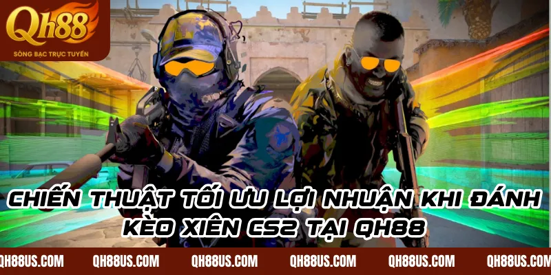 Chiến thuật tối ưu lợi nhuận khi đánh kèo xiên CS2 tại QH88